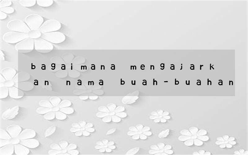 bagaimana mengajarkan nama buah-buahan dalam bahasa inggris